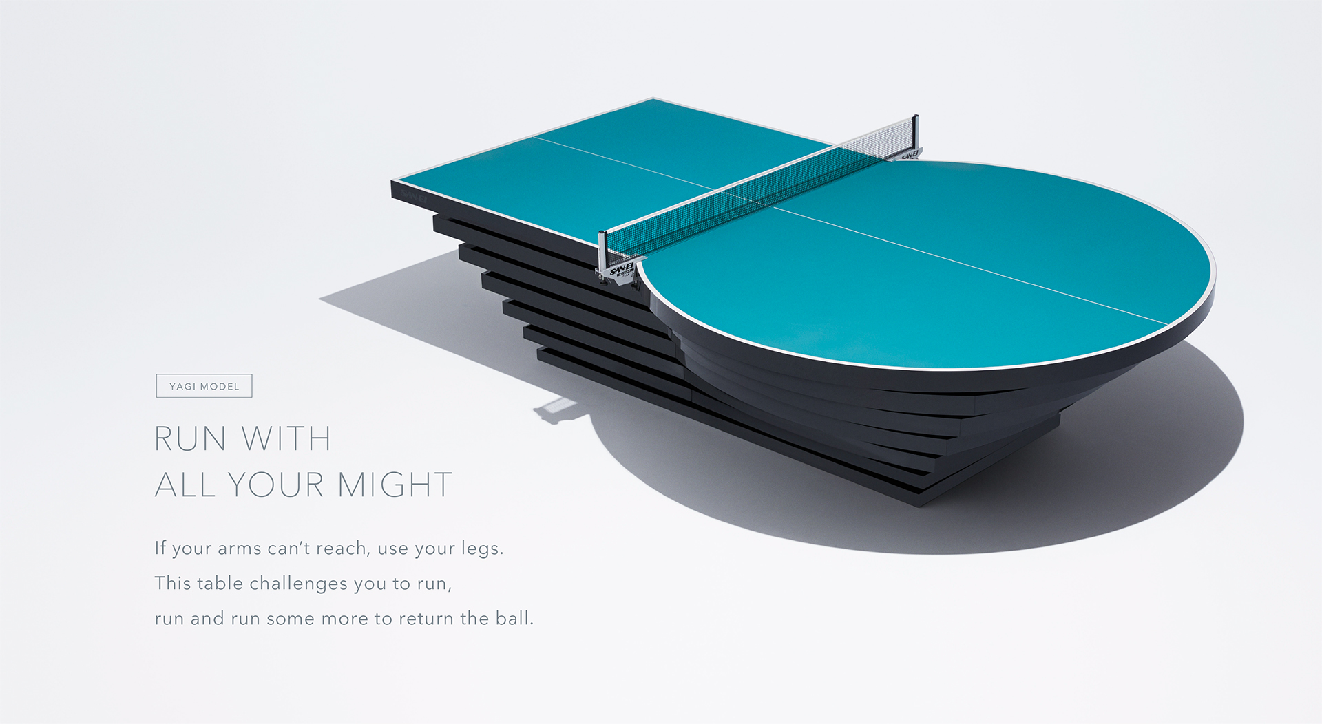YAGI MODEL Run with all your might If your arms can’t reach, use your legs. This table challenges you to run, run and run some more to return the ball. 